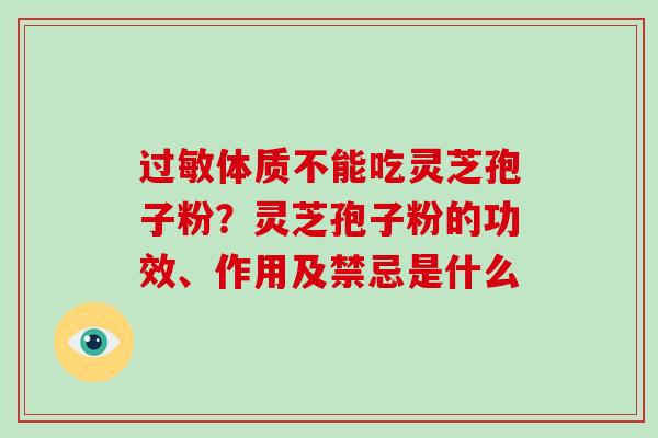 过敏体质不能吃灵芝孢子粉?灵芝孢子粉的功效、作用及禁忌是什么