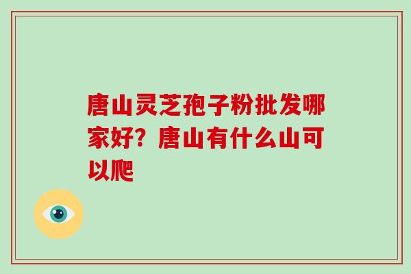 唐山灵芝孢子粉批发哪家好?唐山有什么山可以爬
