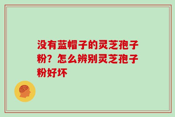 没有蓝帽子的灵芝孢子粉？怎么辨别灵芝孢子粉好坏