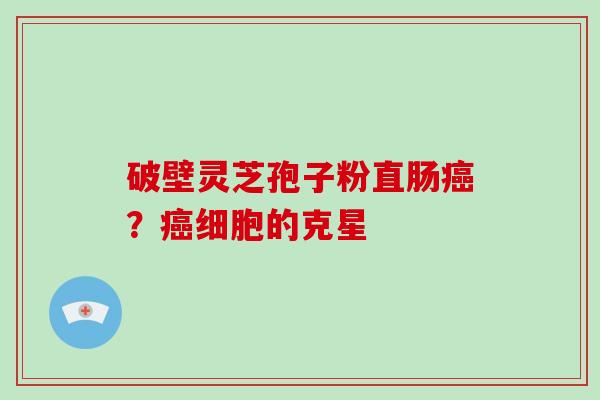 破壁灵芝孢子粉直肠癌？癌细胞的克星
