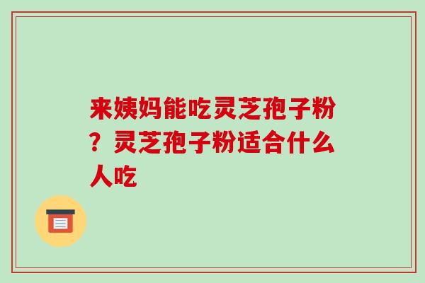 来姨妈能吃灵芝孢子粉？灵芝孢子粉适合什么人吃