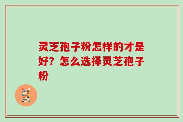 灵芝孢子粉怎样的才是好?怎么选择灵芝孢子粉