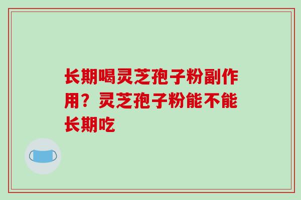 长期喝灵芝孢子粉副作用?灵芝孢子粉能不能长期吃
