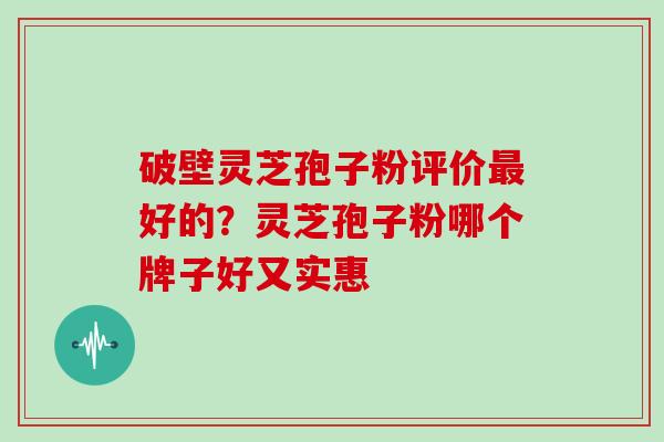 破壁灵芝孢子粉评价最好的？灵芝孢子粉哪个牌子好又实惠