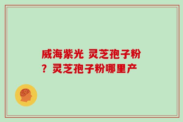 威海紫光 灵芝孢子粉?灵芝孢子粉哪里产