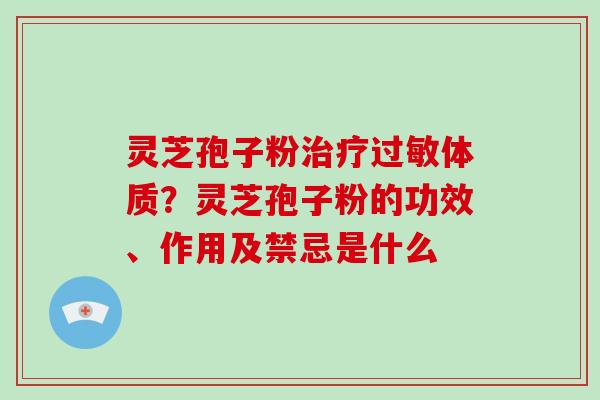 灵芝孢子粉治疗过敏体质?灵芝孢子粉的功效、作用及禁忌是什么