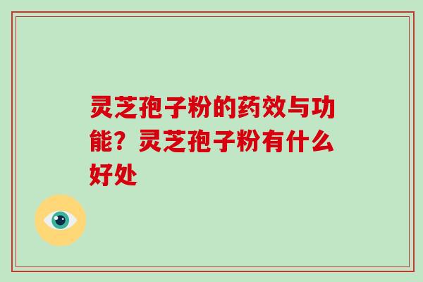 灵芝孢子粉的药效与功能?灵芝孢子粉有什么好处