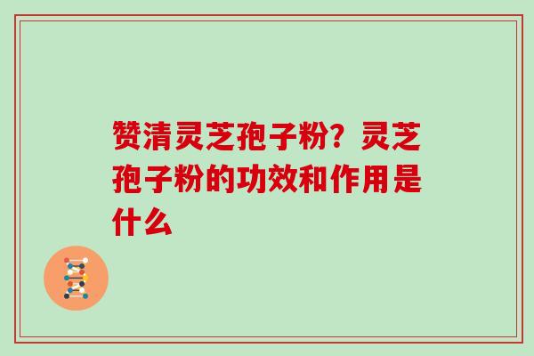 赞清灵芝孢子粉?灵芝孢子粉的功效和作用是什么