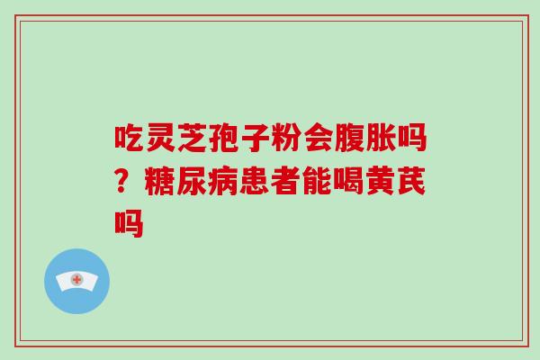 吃灵芝孢子粉会腹胀吗？糖尿病患者能喝黄芪吗