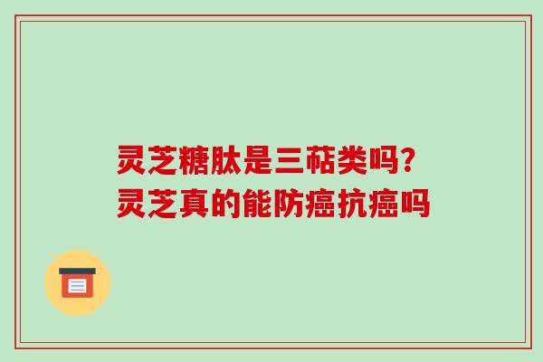 灵芝糖肽是三萜类吗?灵芝真的能防癌抗癌吗