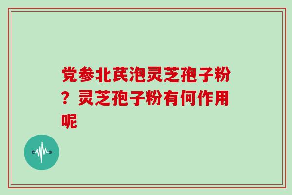 党参北芪泡灵芝孢子粉?灵芝孢子粉有何作用呢