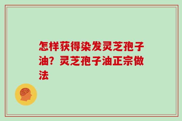 怎样获得染发灵芝孢子油?灵芝孢子油正宗做法
