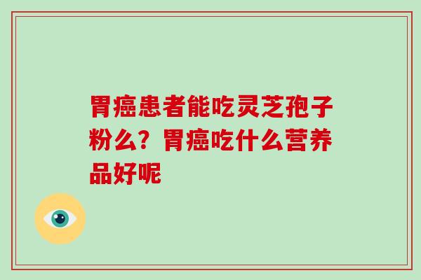 胃癌患者能吃灵芝孢子粉么?胃癌吃什么营养品好呢