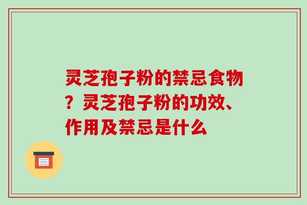 灵芝孢子粉的禁忌食物?灵芝孢子粉的功效、作用及禁忌是什么