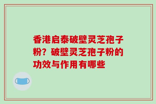 香港启泰破壁灵芝孢子粉？破壁灵芝孢子粉的功效与作用有哪些