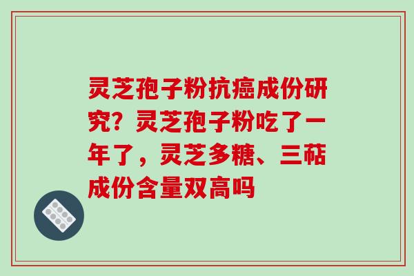 灵芝孢子粉抗癌成份研究？灵芝孢子粉吃了一年了，灵芝多糖、三萜成份含量双高吗