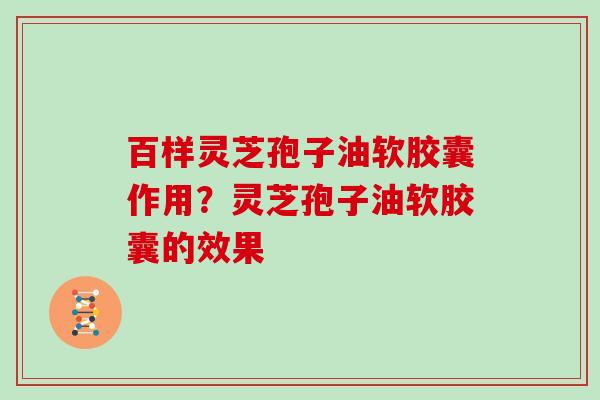 百样灵芝孢子油软胶囊作用?灵芝孢子油软胶囊的效果