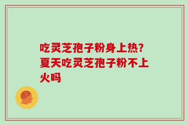 吃灵芝孢子粉身上热?夏天吃灵芝孢子粉不上火吗