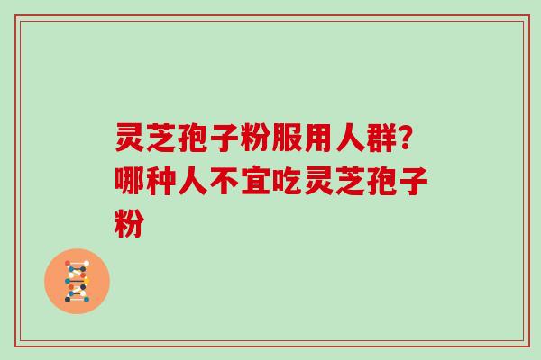 灵芝孢子粉服用人群?哪种人不宜吃灵芝孢子粉