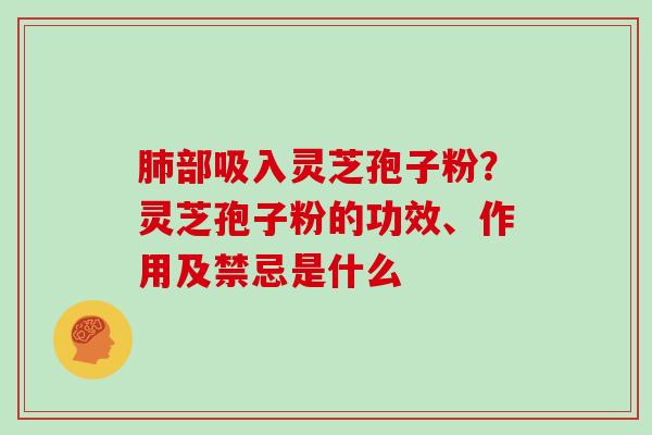 肺部吸入灵芝孢子粉?灵芝孢子粉的功效、作用及禁忌是什么