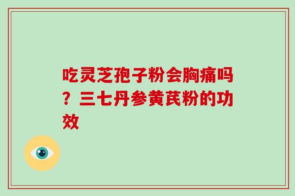 吃灵芝孢子粉会胸痛吗?三七丹参黄芪粉的功效