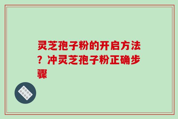 灵芝孢子粉的开启方法?冲灵芝孢子粉正确步骤