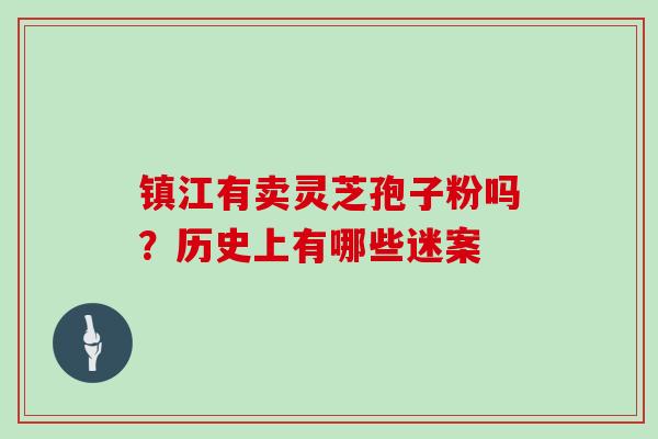镇江有卖灵芝孢子粉吗?历史上有哪些迷案
