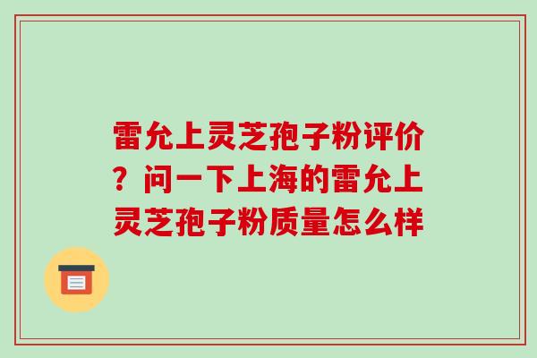 雷允上灵芝孢子粉评价?问一下上海的雷允上灵芝孢子粉质量怎么样