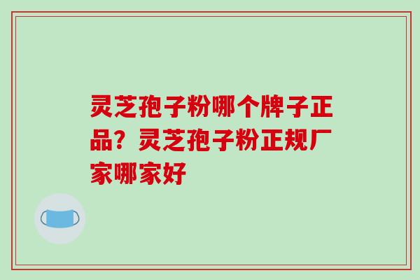灵芝孢子粉哪个牌子正品？灵芝孢子粉正规厂家哪家好
