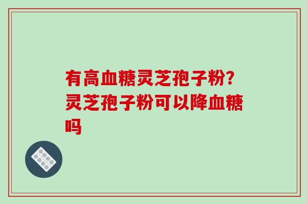 有高血糖灵芝孢子粉?灵芝孢子粉可以降血糖吗