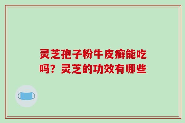 灵芝孢子粉牛皮癣能吃吗?灵芝的功效有哪些