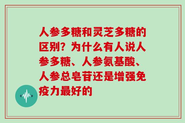 人参多糖和灵芝多糖的区别？为什么有人说人参多糖、人参氨基酸、人参总皂苷还是增强免疫力最好的