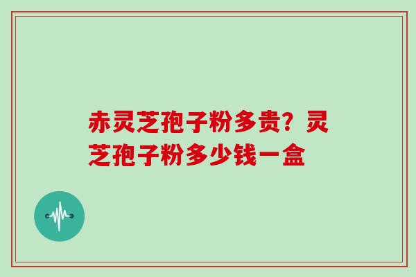 赤灵芝孢子粉多贵？灵芝孢子粉多少钱一盒