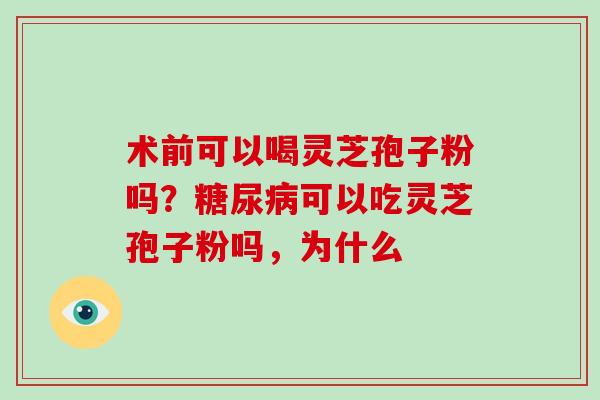 术前可以喝灵芝孢子粉吗?糖尿病可以吃灵芝孢子粉吗,为什么