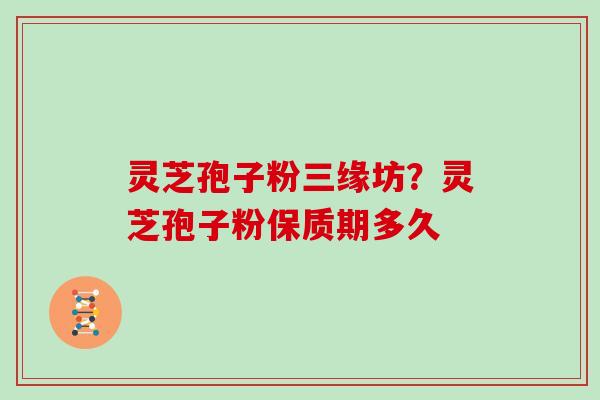 灵芝孢子粉三缘坊?灵芝孢子粉保质期多久