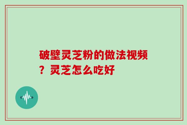 破壁灵芝粉的做法视频？灵芝怎么吃好
