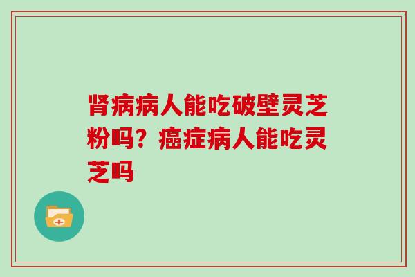肾病病人能吃破壁灵芝粉吗？癌症病人能吃灵芝吗