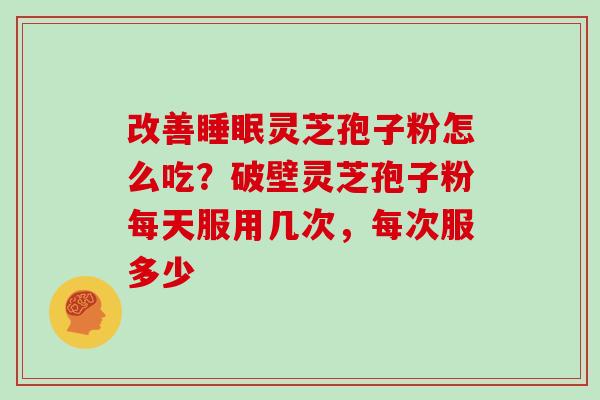 改善睡眠灵芝孢子粉怎么吃？破壁灵芝孢子粉每天服用几次，每次服多少
