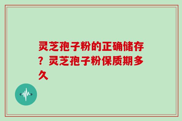 灵芝孢子粉的正确储存?灵芝孢子粉保质期多久
