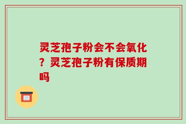 灵芝孢子粉会不会氧化?灵芝孢子粉有保质期吗