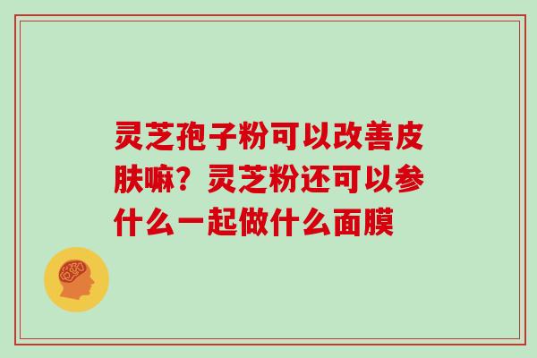 灵芝孢子粉可以改善皮肤嘛?灵芝粉还可以参什么一起做什么面膜