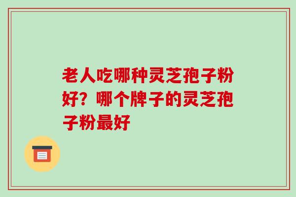 老人吃哪种灵芝孢子粉好?哪个牌子的灵芝孢子粉最好