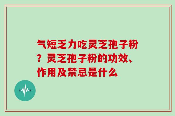 气短乏力吃灵芝孢子粉?灵芝孢子粉的功效、作用及禁忌是什么