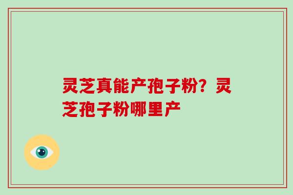 灵芝真能产孢子粉?灵芝孢子粉哪里产