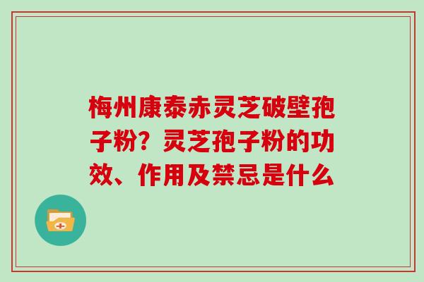 梅州康泰赤灵芝破壁孢子粉？灵芝孢子粉的功效、作用及禁忌是什么