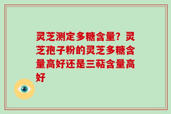 灵芝测定多糖含量?灵芝孢子粉的灵芝多糖含量高好还是三萜含量高好