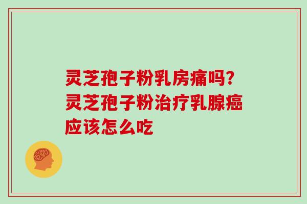 灵芝孢子粉乳房痛吗?灵芝孢子粉治疗乳腺癌应该怎么吃