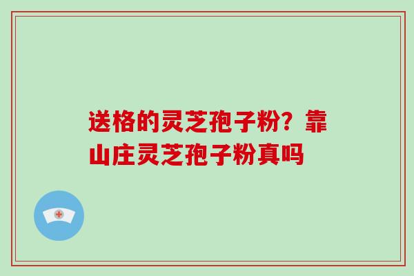 送格的灵芝孢子粉?靠山庄灵芝孢子粉真吗