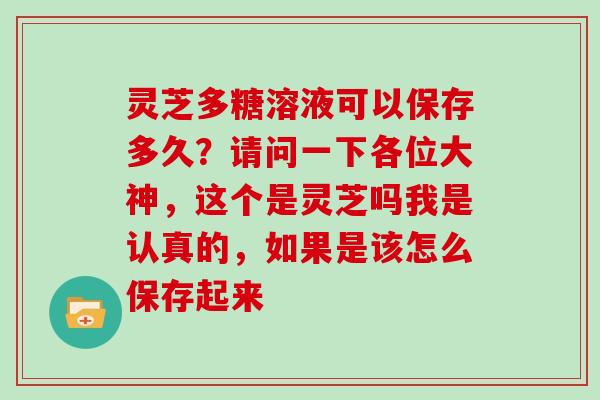 灵芝多糖溶液可以保存多久?请问一下各位大神,这个是灵芝吗我是认真的,如果是该怎么保存起来