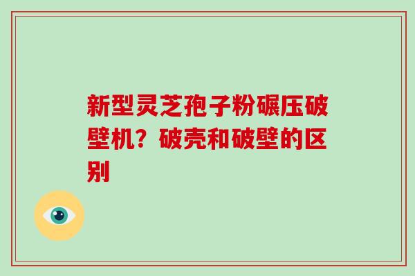 新型灵芝孢子粉碾压破壁机?破壳和破壁的区别